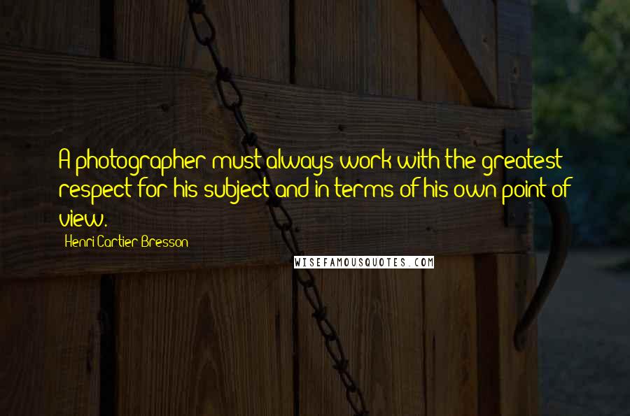 Henri Cartier-Bresson Quotes: A photographer must always work with the greatest respect for his subject and in terms of his own point of view.