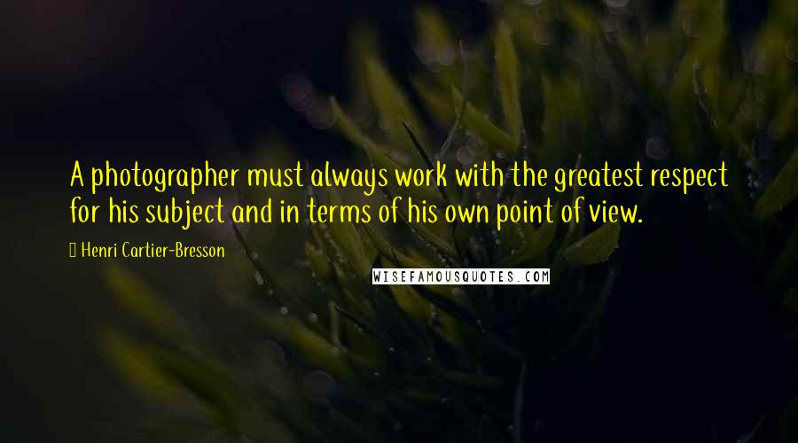 Henri Cartier-Bresson Quotes: A photographer must always work with the greatest respect for his subject and in terms of his own point of view.