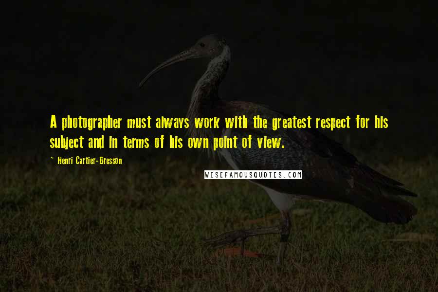 Henri Cartier-Bresson Quotes: A photographer must always work with the greatest respect for his subject and in terms of his own point of view.