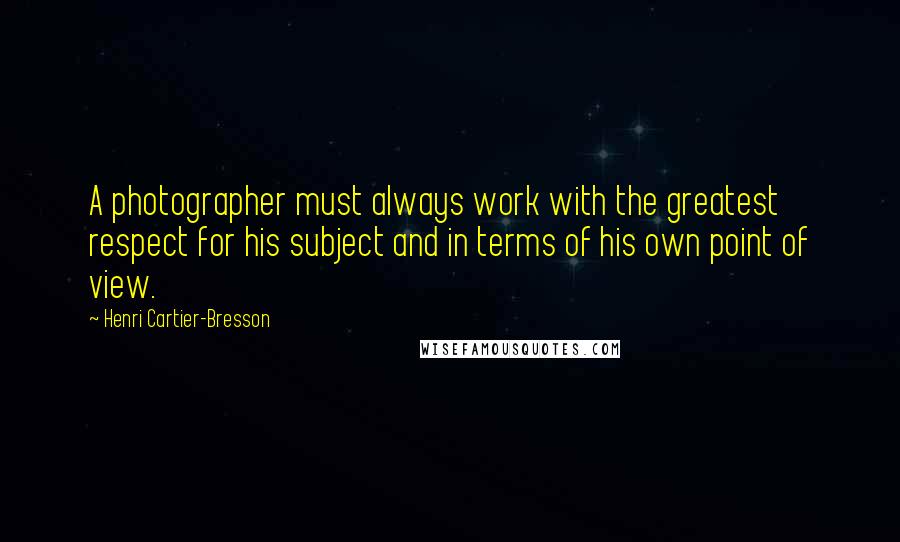 Henri Cartier-Bresson Quotes: A photographer must always work with the greatest respect for his subject and in terms of his own point of view.