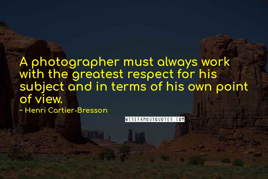 Henri Cartier-Bresson Quotes: A photographer must always work with the greatest respect for his subject and in terms of his own point of view.