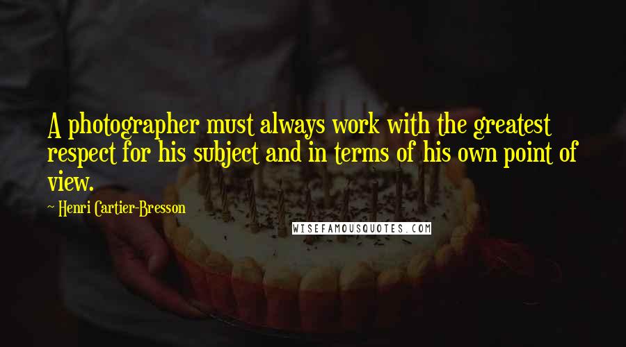 Henri Cartier-Bresson Quotes: A photographer must always work with the greatest respect for his subject and in terms of his own point of view.