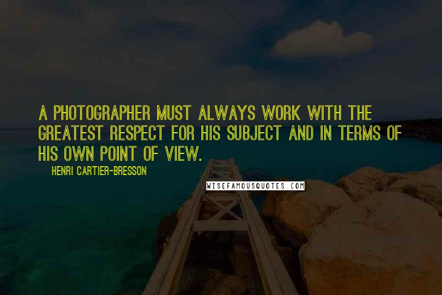 Henri Cartier-Bresson Quotes: A photographer must always work with the greatest respect for his subject and in terms of his own point of view.