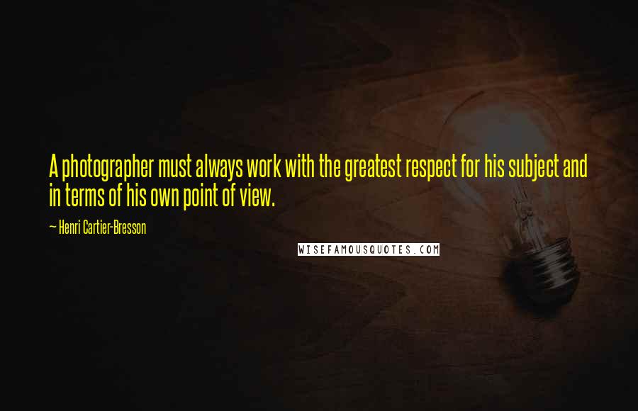 Henri Cartier-Bresson Quotes: A photographer must always work with the greatest respect for his subject and in terms of his own point of view.