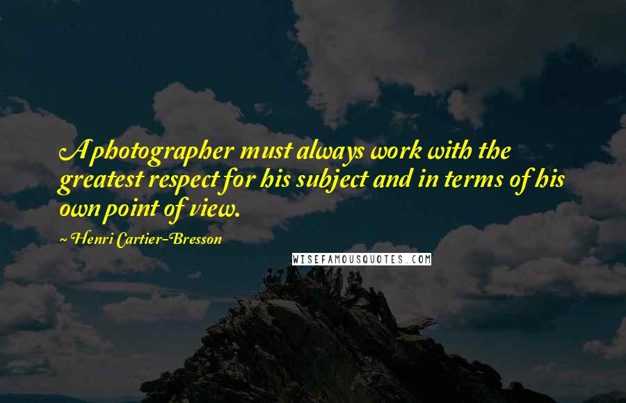 Henri Cartier-Bresson Quotes: A photographer must always work with the greatest respect for his subject and in terms of his own point of view.