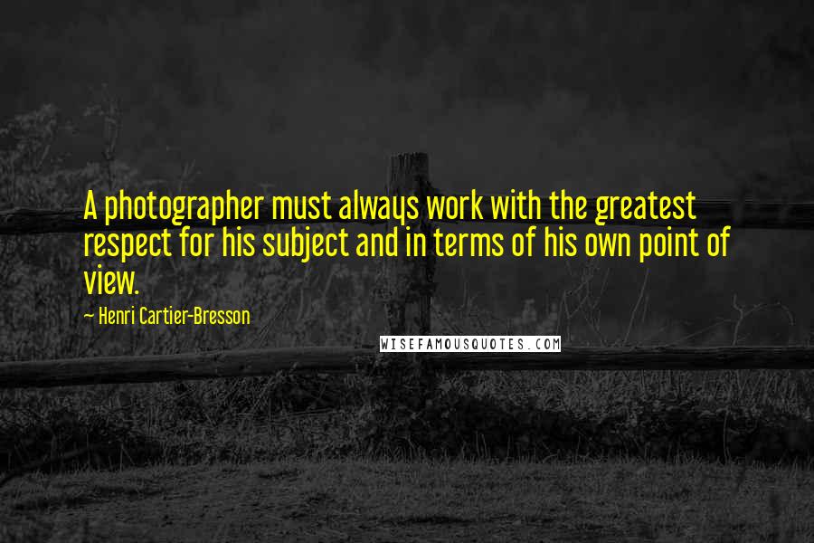 Henri Cartier-Bresson Quotes: A photographer must always work with the greatest respect for his subject and in terms of his own point of view.