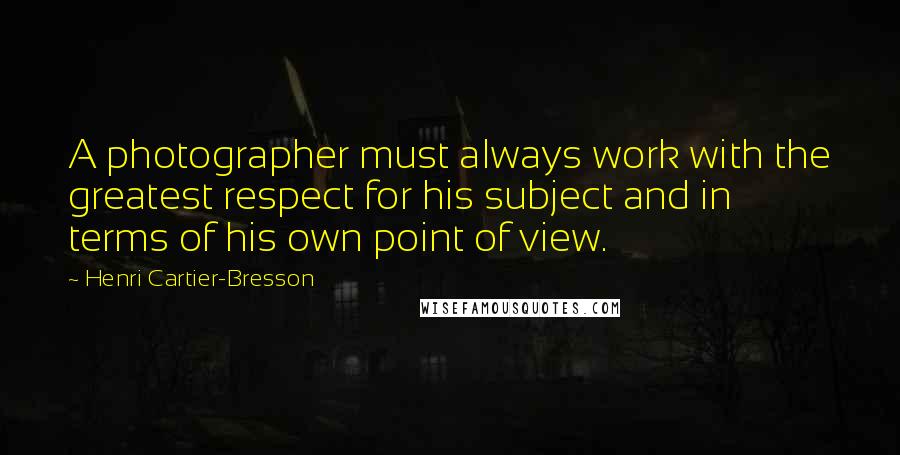 Henri Cartier-Bresson Quotes: A photographer must always work with the greatest respect for his subject and in terms of his own point of view.
