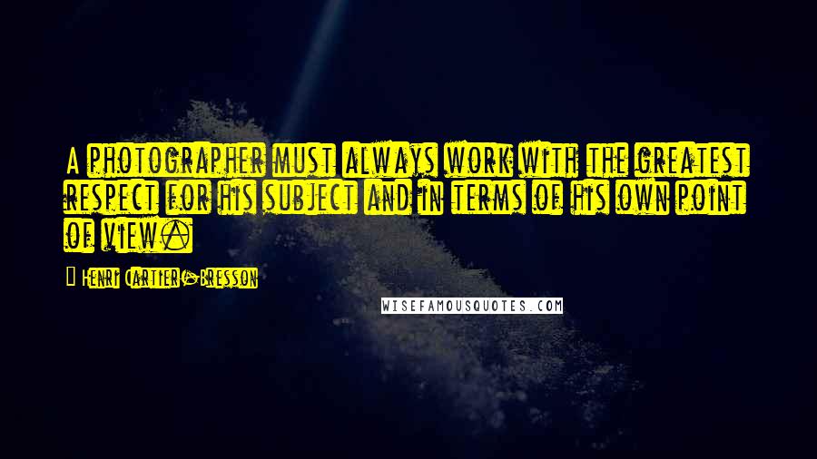 Henri Cartier-Bresson Quotes: A photographer must always work with the greatest respect for his subject and in terms of his own point of view.