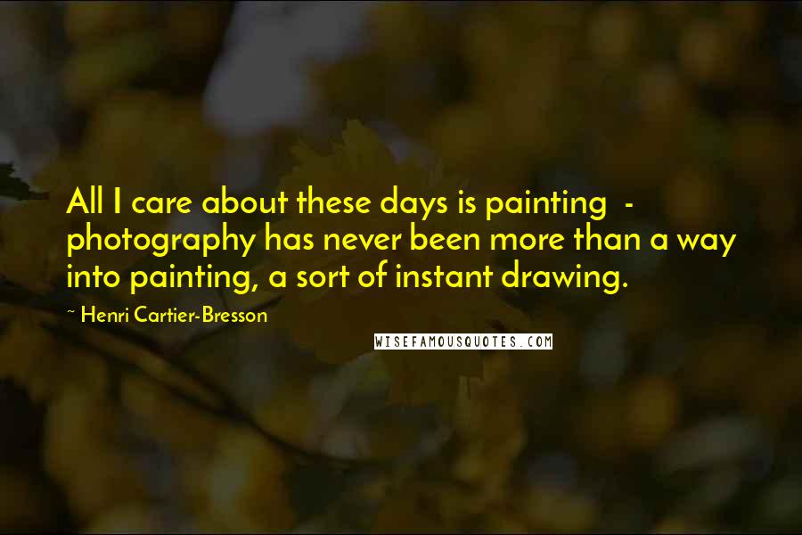 Henri Cartier-Bresson Quotes: All I care about these days is painting - photography has never been more than a way into painting, a sort of instant drawing.
