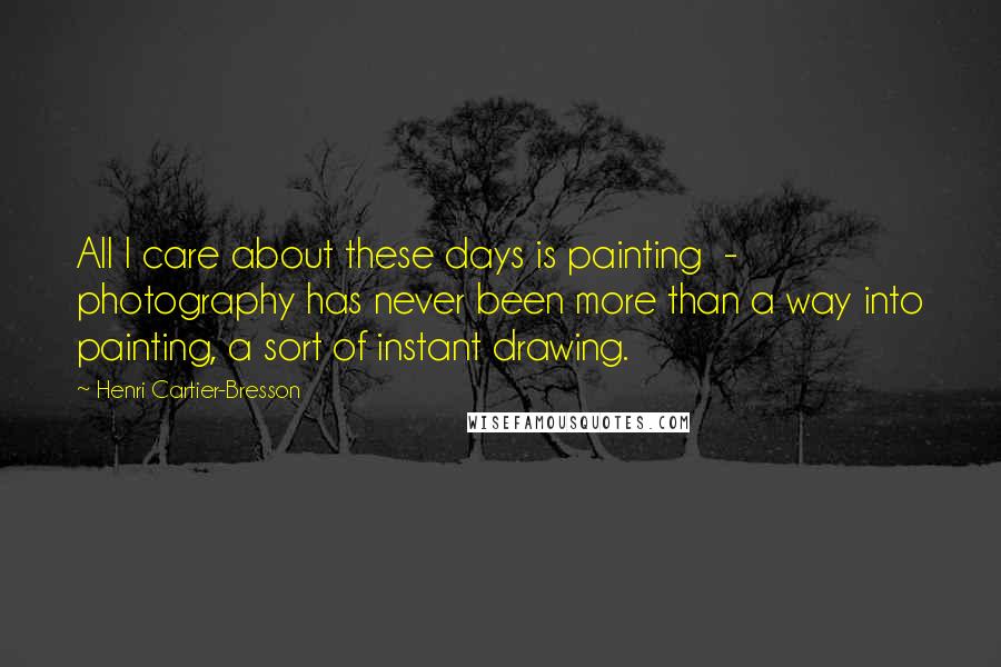 Henri Cartier-Bresson Quotes: All I care about these days is painting - photography has never been more than a way into painting, a sort of instant drawing.