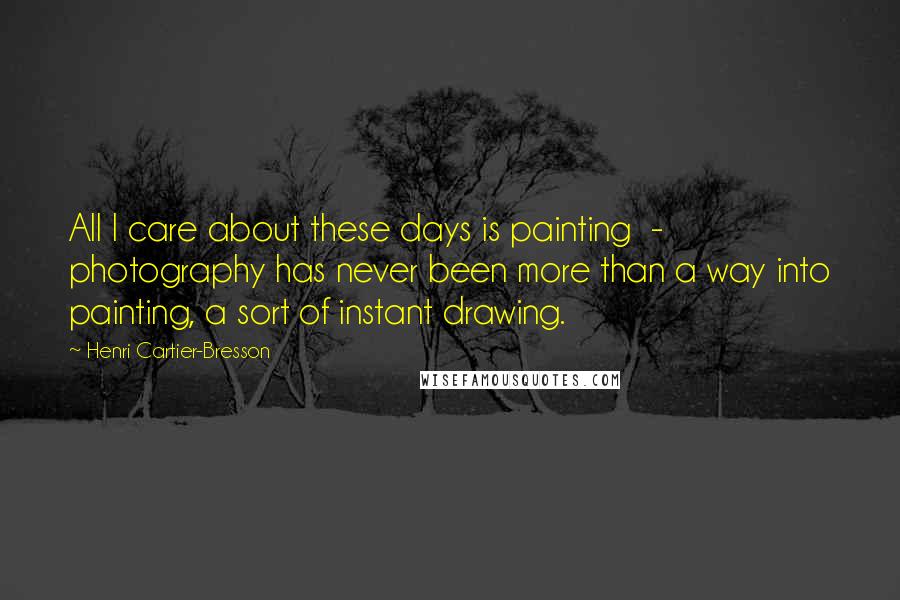 Henri Cartier-Bresson Quotes: All I care about these days is painting  -  photography has never been more than a way into painting, a sort of instant drawing.