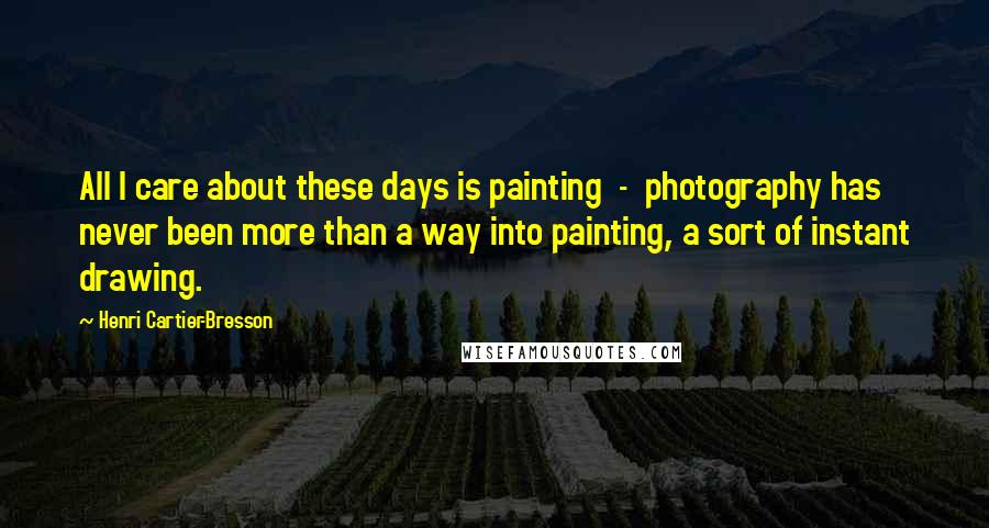 Henri Cartier-Bresson Quotes: All I care about these days is painting - photography has never been more than a way into painting, a sort of instant drawing.