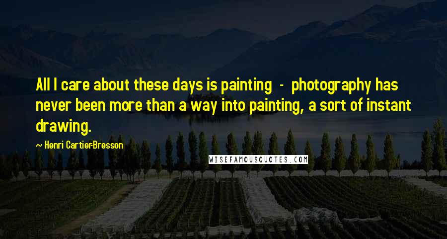 Henri Cartier-Bresson Quotes: All I care about these days is painting  -  photography has never been more than a way into painting, a sort of instant drawing.