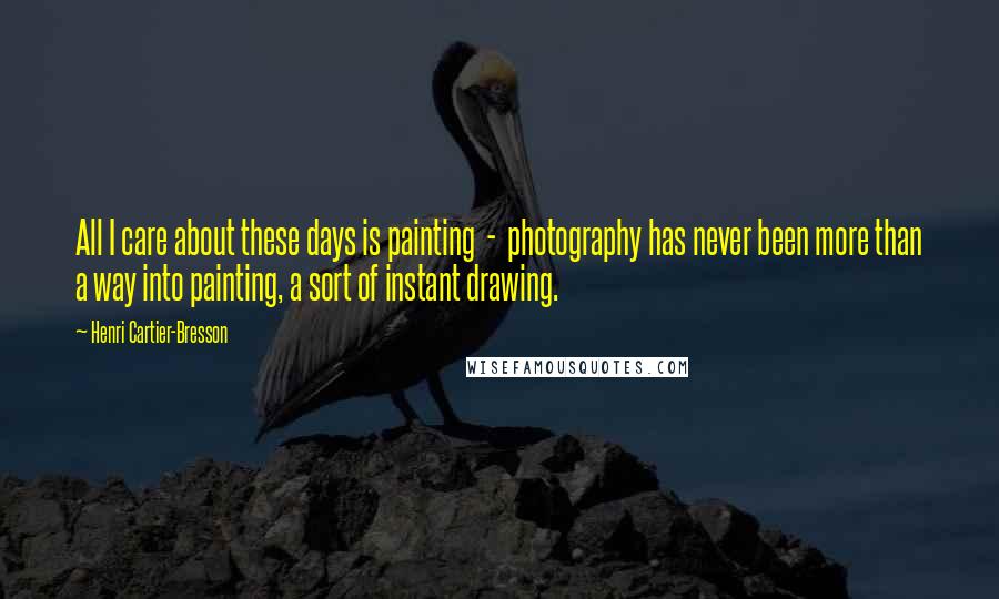 Henri Cartier-Bresson Quotes: All I care about these days is painting - photography has never been more than a way into painting, a sort of instant drawing.