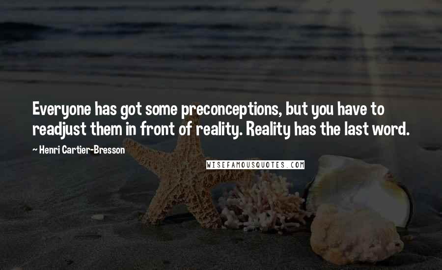 Henri Cartier-Bresson Quotes: Everyone has got some preconceptions, but you have to readjust them in front of reality. Reality has the last word.