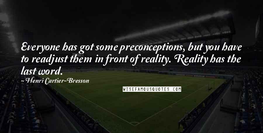Henri Cartier-Bresson Quotes: Everyone has got some preconceptions, but you have to readjust them in front of reality. Reality has the last word.