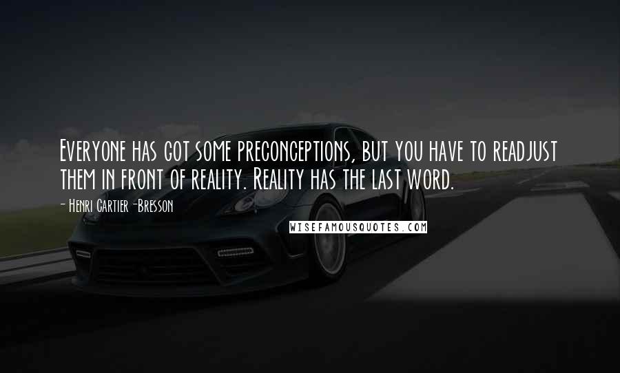 Henri Cartier-Bresson Quotes: Everyone has got some preconceptions, but you have to readjust them in front of reality. Reality has the last word.