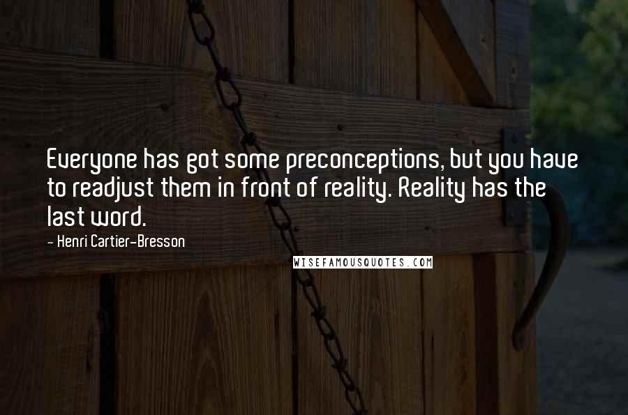 Henri Cartier-Bresson Quotes: Everyone has got some preconceptions, but you have to readjust them in front of reality. Reality has the last word.