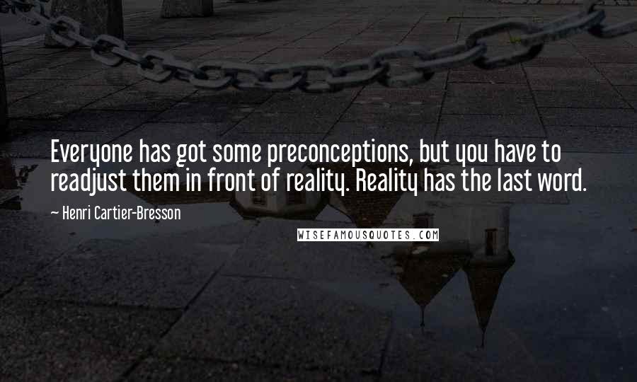 Henri Cartier-Bresson Quotes: Everyone has got some preconceptions, but you have to readjust them in front of reality. Reality has the last word.