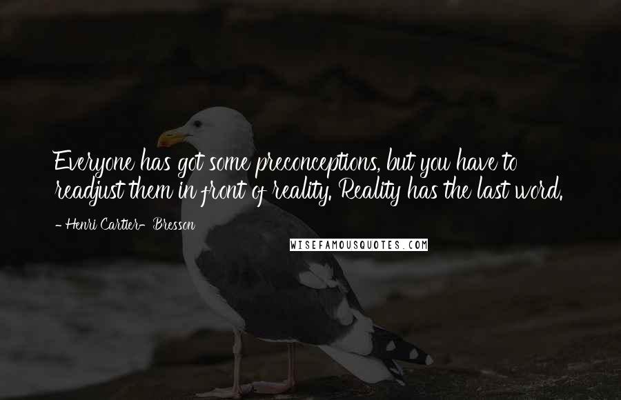 Henri Cartier-Bresson Quotes: Everyone has got some preconceptions, but you have to readjust them in front of reality. Reality has the last word.