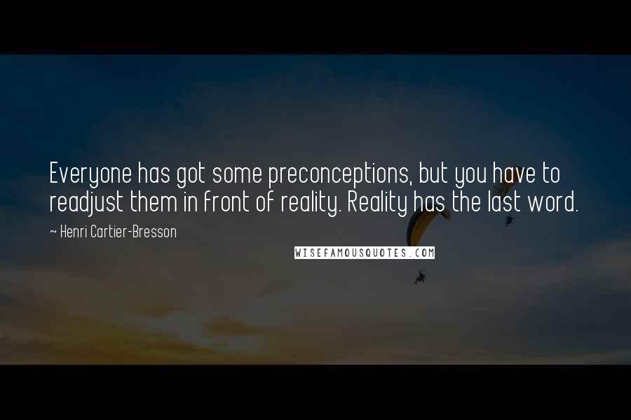 Henri Cartier-Bresson Quotes: Everyone has got some preconceptions, but you have to readjust them in front of reality. Reality has the last word.