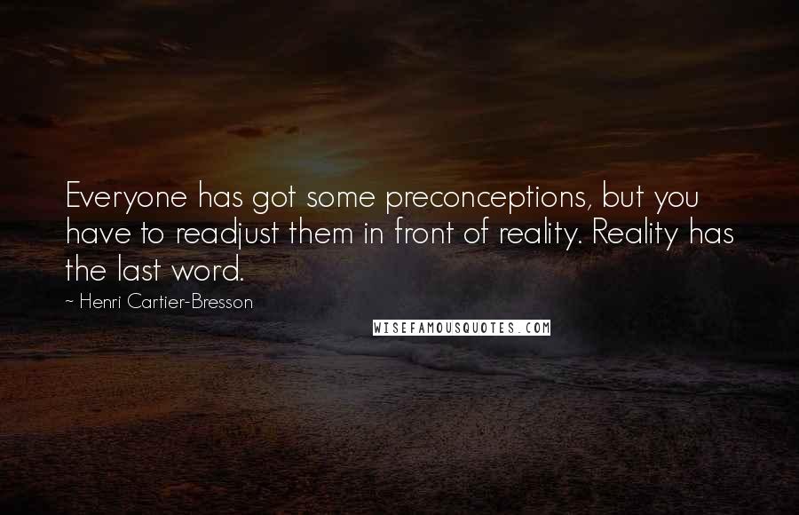 Henri Cartier-Bresson Quotes: Everyone has got some preconceptions, but you have to readjust them in front of reality. Reality has the last word.