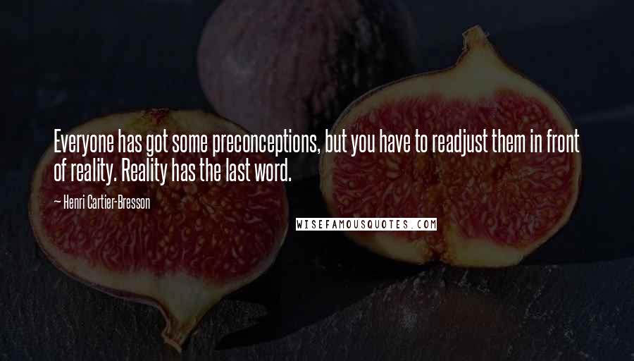 Henri Cartier-Bresson Quotes: Everyone has got some preconceptions, but you have to readjust them in front of reality. Reality has the last word.