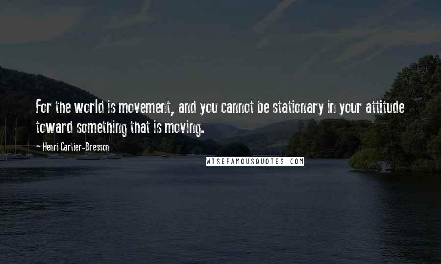 Henri Cartier-Bresson Quotes: For the world is movement, and you cannot be stationary in your attitude toward something that is moving.