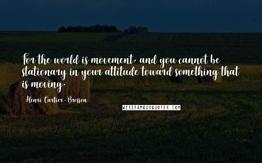 Henri Cartier-Bresson Quotes: For the world is movement, and you cannot be stationary in your attitude toward something that is moving.