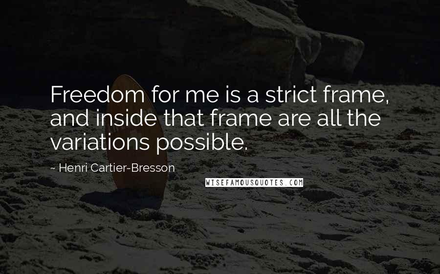 Henri Cartier-Bresson Quotes: Freedom for me is a strict frame, and inside that frame are all the variations possible.