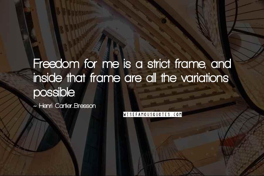 Henri Cartier-Bresson Quotes: Freedom for me is a strict frame, and inside that frame are all the variations possible.