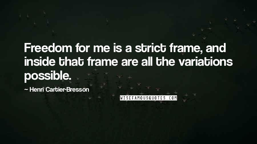 Henri Cartier-Bresson Quotes: Freedom for me is a strict frame, and inside that frame are all the variations possible.