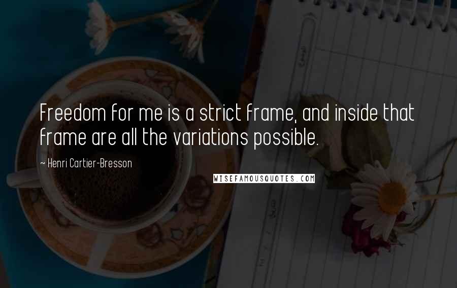 Henri Cartier-Bresson Quotes: Freedom for me is a strict frame, and inside that frame are all the variations possible.