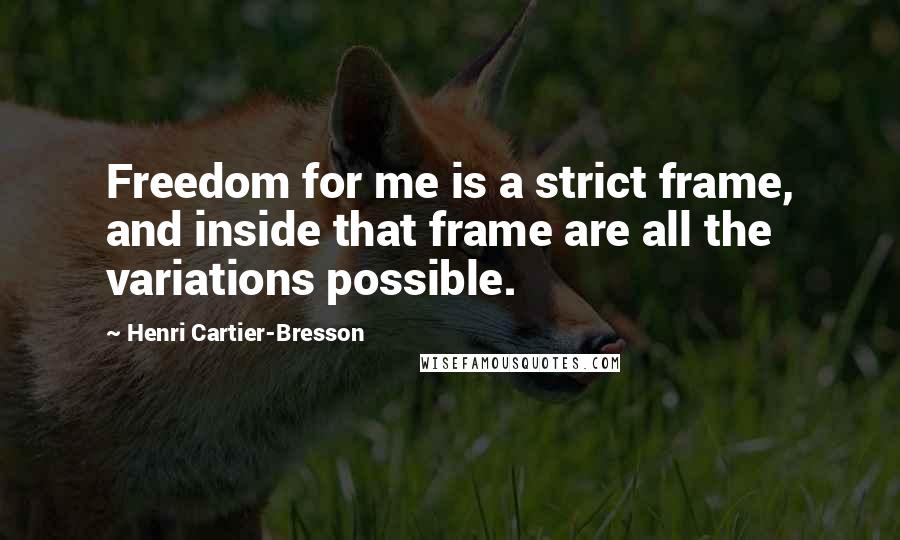 Henri Cartier-Bresson Quotes: Freedom for me is a strict frame, and inside that frame are all the variations possible.