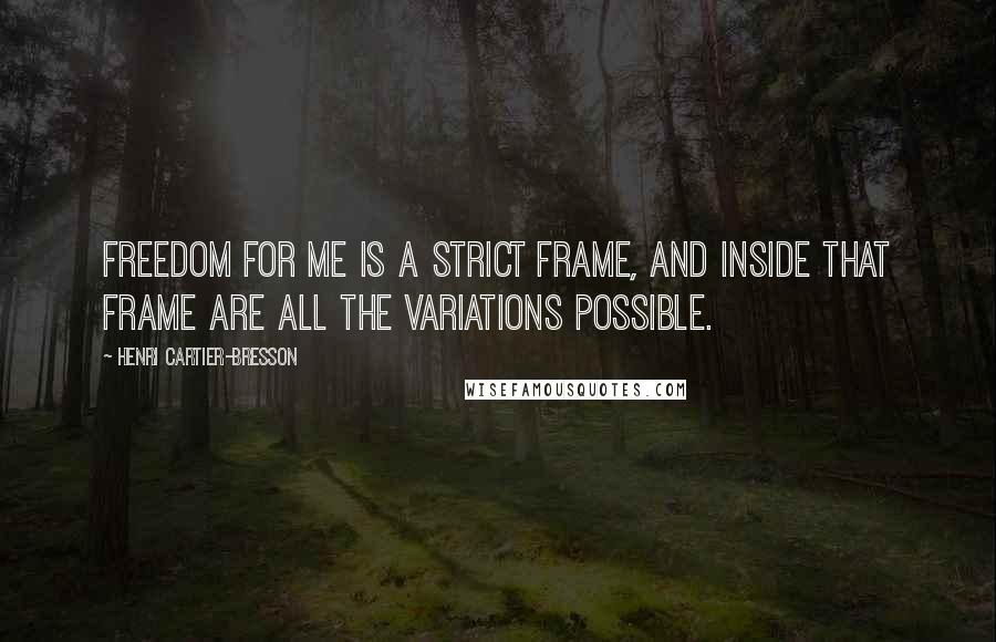 Henri Cartier-Bresson Quotes: Freedom for me is a strict frame, and inside that frame are all the variations possible.