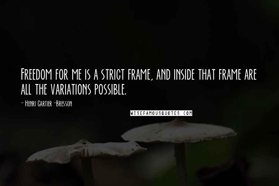 Henri Cartier-Bresson Quotes: Freedom for me is a strict frame, and inside that frame are all the variations possible.