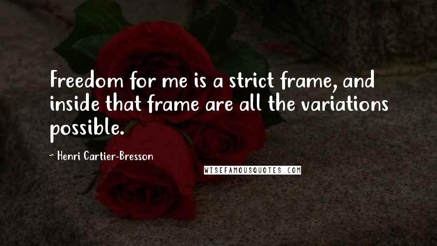 Henri Cartier-Bresson Quotes: Freedom for me is a strict frame, and inside that frame are all the variations possible.