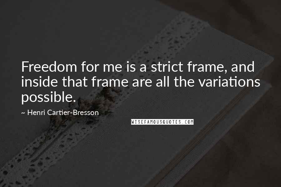 Henri Cartier-Bresson Quotes: Freedom for me is a strict frame, and inside that frame are all the variations possible.