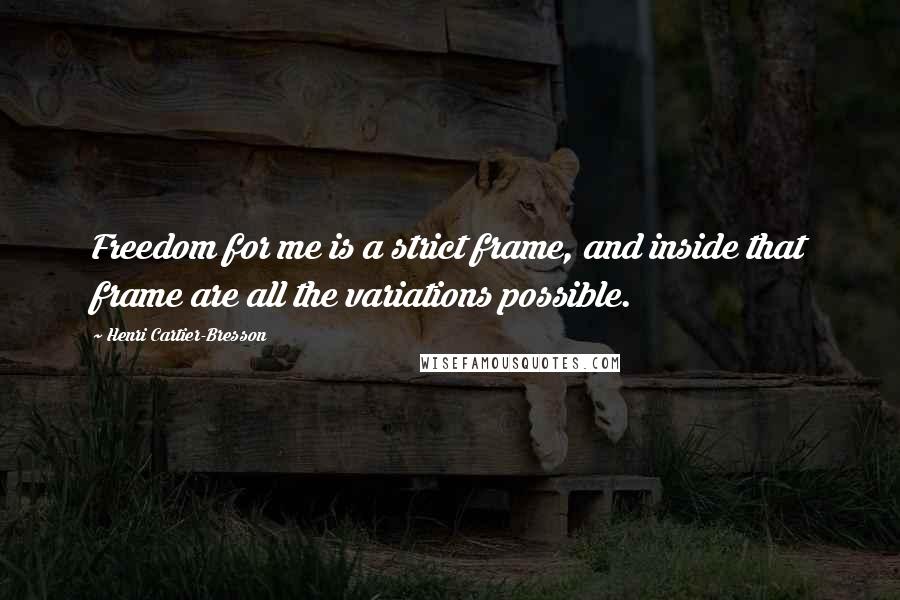 Henri Cartier-Bresson Quotes: Freedom for me is a strict frame, and inside that frame are all the variations possible.