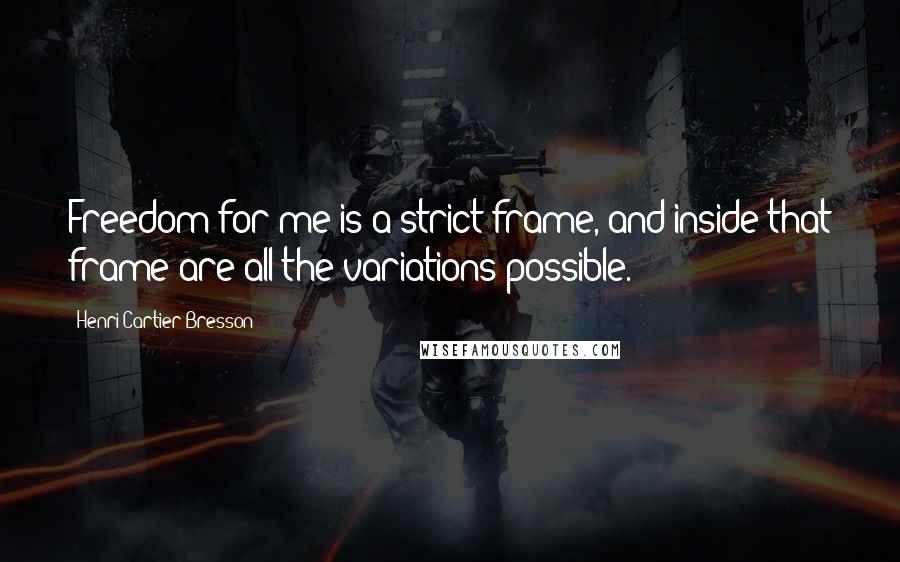 Henri Cartier-Bresson Quotes: Freedom for me is a strict frame, and inside that frame are all the variations possible.