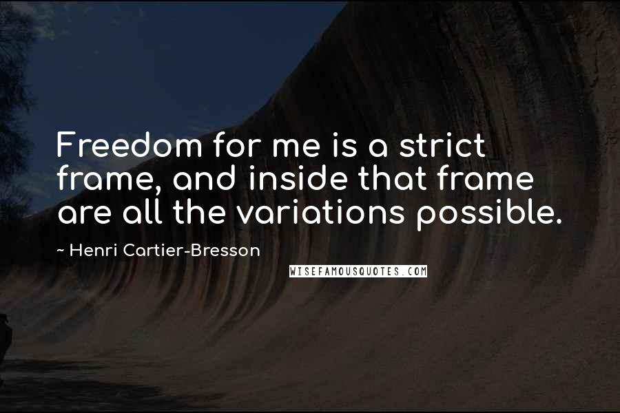 Henri Cartier-Bresson Quotes: Freedom for me is a strict frame, and inside that frame are all the variations possible.