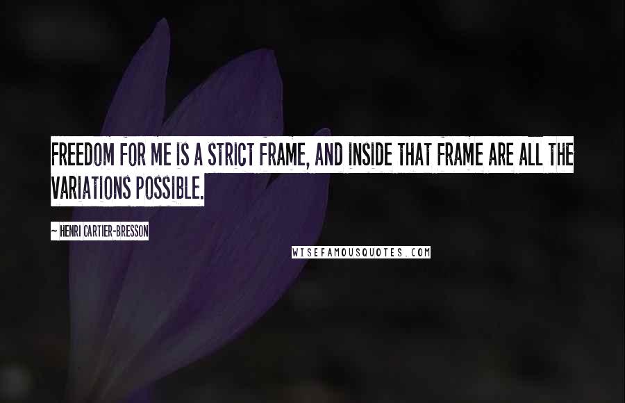 Henri Cartier-Bresson Quotes: Freedom for me is a strict frame, and inside that frame are all the variations possible.