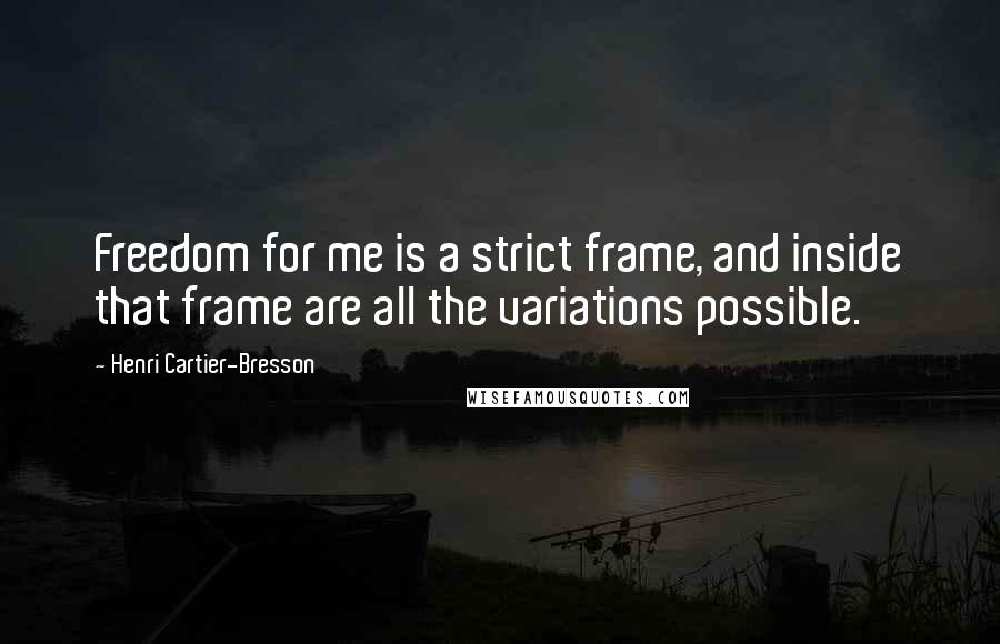 Henri Cartier-Bresson Quotes: Freedom for me is a strict frame, and inside that frame are all the variations possible.