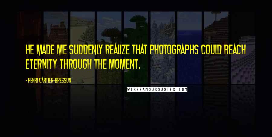 Henri Cartier-Bresson Quotes: He made me suddenly realize that photographs could reach eternity through the moment.