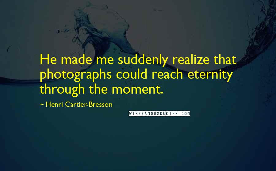 Henri Cartier-Bresson Quotes: He made me suddenly realize that photographs could reach eternity through the moment.