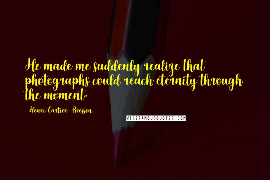 Henri Cartier-Bresson Quotes: He made me suddenly realize that photographs could reach eternity through the moment.