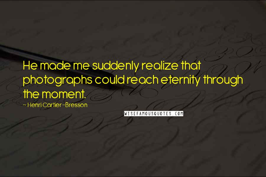 Henri Cartier-Bresson Quotes: He made me suddenly realize that photographs could reach eternity through the moment.