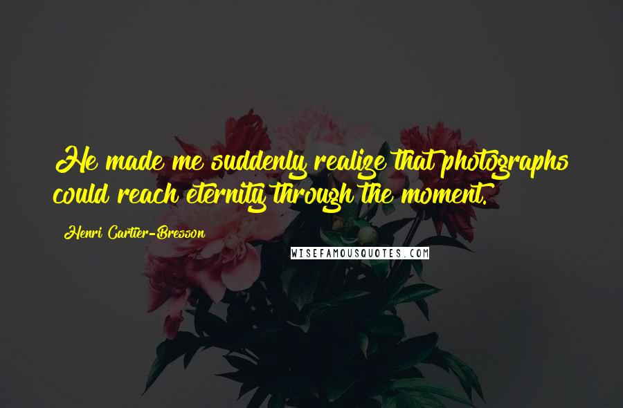 Henri Cartier-Bresson Quotes: He made me suddenly realize that photographs could reach eternity through the moment.
