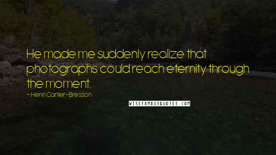 Henri Cartier-Bresson Quotes: He made me suddenly realize that photographs could reach eternity through the moment.