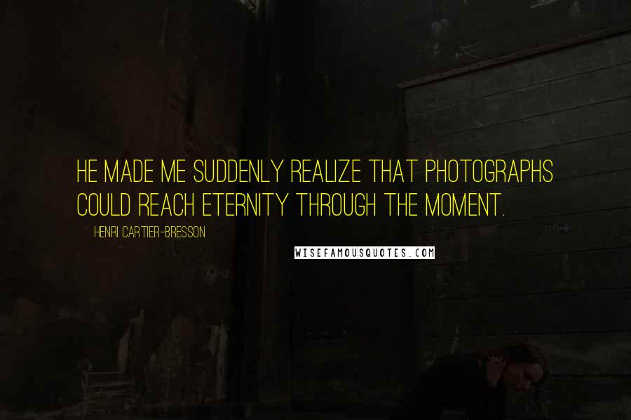 Henri Cartier-Bresson Quotes: He made me suddenly realize that photographs could reach eternity through the moment.